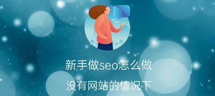 新手做seo怎么做 没有网站的情况下，该如何做SEO？